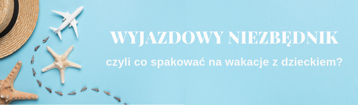 Wyjazdowy niezbędnik, czyli co spakować na wakacje z dzieckiem?