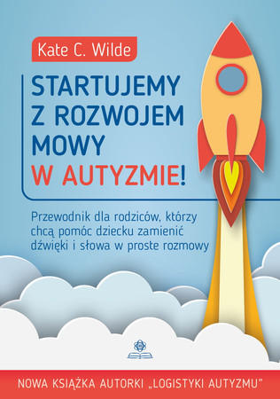 Startujemy z rozwojem mowy w autyzmie! Przewodnik dla rodziców którzy chcą pomóc dziecku zamienić dźwięki i słowa w proste rozmowy