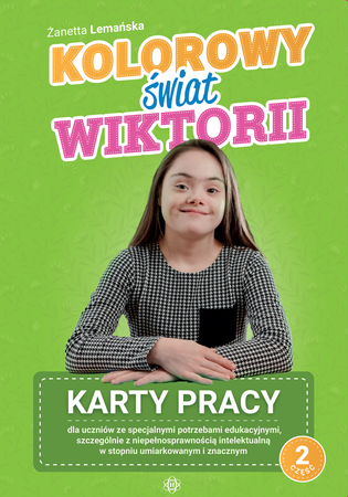 Kolorowy świat Wiktorii Część 2 Karty pracy dla uczniów ze specjalnymi potrzebami edukacyjnymi, szczególnie z niepełnosprawnością intelektualną w stopniu umiarkowanym i znacznym